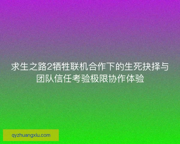 求生之路2牺牲联机合作下的生死抉择与团队信任考验极限协作体验
