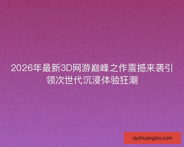 2026年最新3D网游巅峰之作震撼来袭引领次世代沉浸体验狂潮
