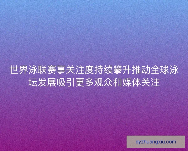 世界泳联赛事关注度持续攀升推动全球泳坛发展吸引更多观众和媒体关注