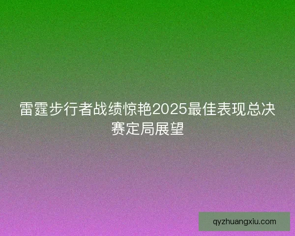雷霆步行者战绩惊艳2025最佳表现总决赛定局展望