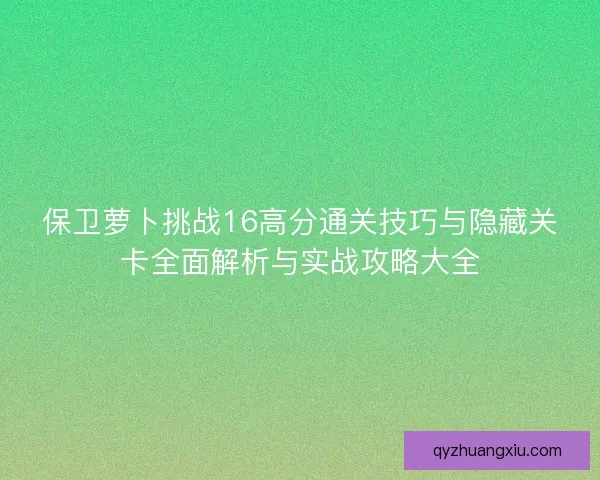 保卫萝卜挑战16高分通关技巧与隐藏关卡全面解析与实战攻略大全