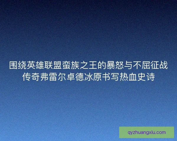 围绕英雄联盟蛮族之王的暴怒与不屈征战传奇弗雷尔卓德冰原书写热血史诗